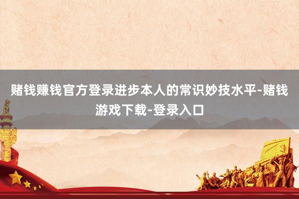 赌钱赚钱官方登录进步本人的常识妙技水平-赌钱游戏下载-登录入口
