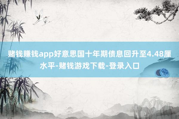 赌钱赚钱app好意思国十年期债息回升至4.48厘水平-赌钱游戏下载-登录入口
