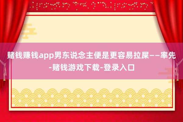 赌钱赚钱app男东说念主便是更容易拉屎——率先-赌钱游戏下载-登录入口