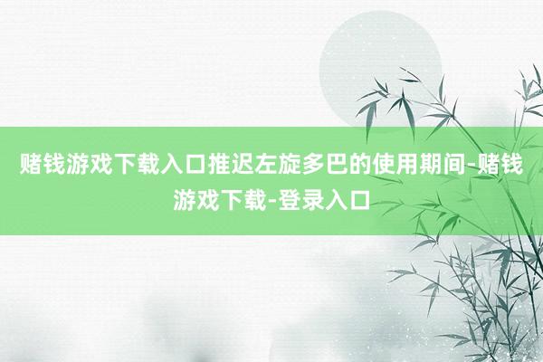 赌钱游戏下载入口推迟左旋多巴的使用期间-赌钱游戏下载-登录入口