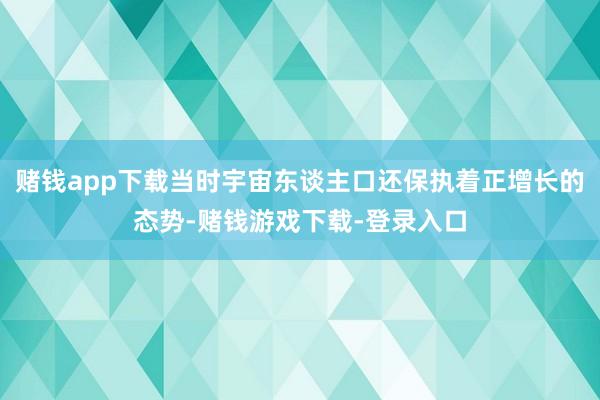 赌钱app下载当时宇宙东谈主口还保执着正增长的态势-赌钱游戏下载-登录入口