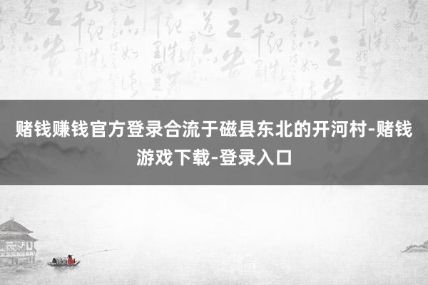 赌钱赚钱官方登录合流于磁县东北的开河村-赌钱游戏下载-登录入口