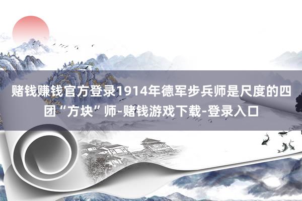 赌钱赚钱官方登录1914年德军步兵师是尺度的四团“方块”师-赌钱游戏下载-登录入口