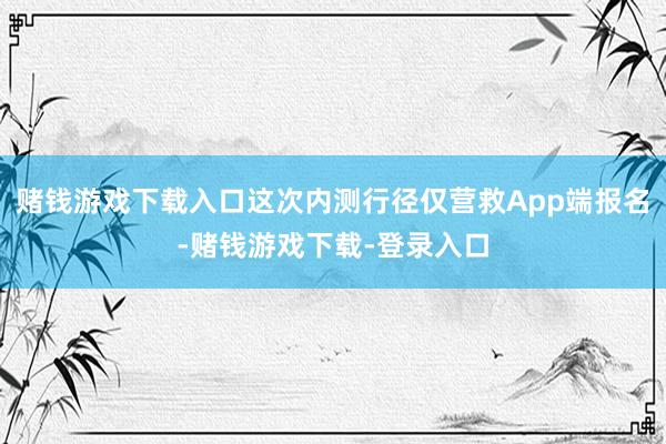 赌钱游戏下载入口这次内测行径仅营救App端报名-赌钱游戏下载-登录入口