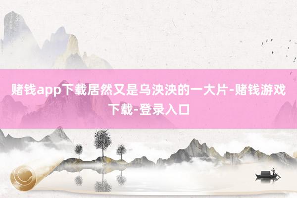赌钱app下载居然又是乌泱泱的一大片-赌钱游戏下载-登录入口