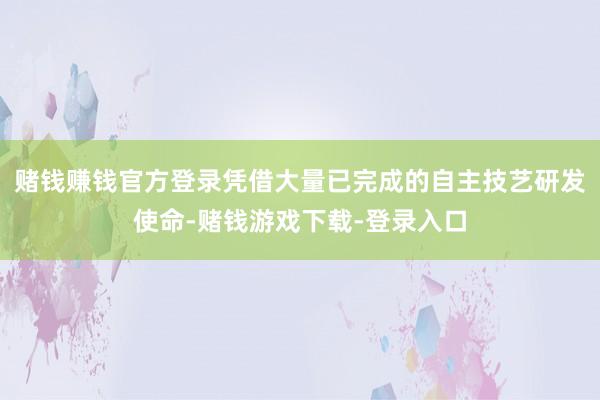 赌钱赚钱官方登录凭借大量已完成的自主技艺研发使命-赌钱游戏下载-登录入口