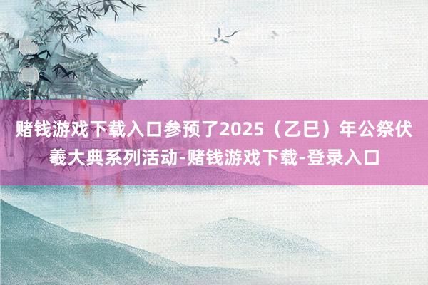 赌钱游戏下载入口参预了2025（乙巳）年公祭伏羲大典系列活动-赌钱游戏下载-登录入口