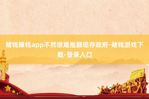 赌钱赚钱app不然很难推翻现存政府-赌钱游戏下载-登录入口