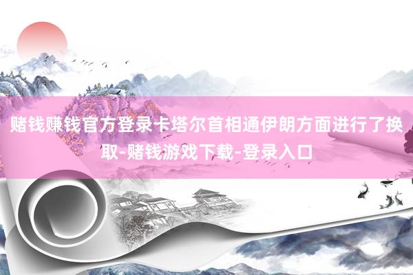 赌钱赚钱官方登录卡塔尔首相通伊朗方面进行了换取-赌钱游戏下载-登录入口