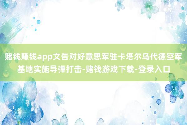 赌钱赚钱app文告对好意思军驻卡塔尔乌代德空军基地实施导弹打击-赌钱游戏下载-登录入口