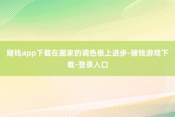 赌钱app下载在画家的调色板上进步-赌钱游戏下载-登录入口