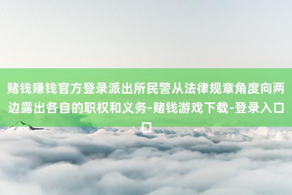 赌钱赚钱官方登录派出所民警从法律规章角度向两边露出各自的职权和义务-赌钱游戏下载-登录入口