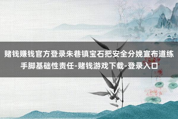 赌钱赚钱官方登录朱巷镇宝石把安全分娩宣布道练手脚基础性责任-赌钱游戏下载-登录入口