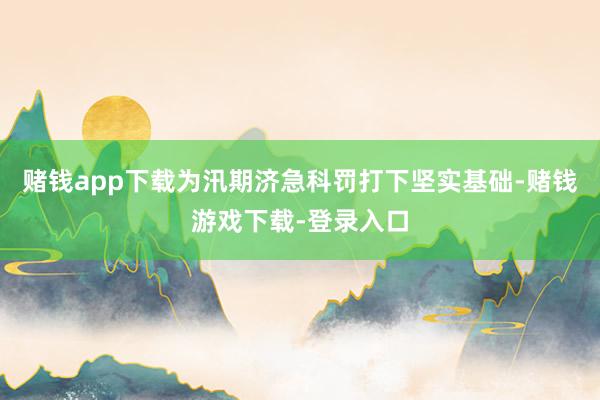 赌钱app下载为汛期济急科罚打下坚实基础-赌钱游戏下载-登录入口