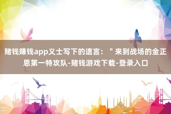 赌钱赚钱app义士写下的遗言：＂来到战场的金正恩第一特攻队-赌钱游戏下载-登录入口