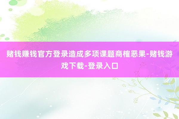 赌钱赚钱官方登录造成多项课题商榷恶果-赌钱游戏下载-登录入口