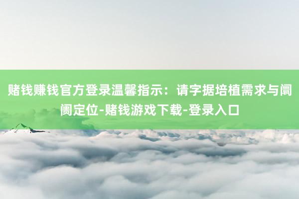 赌钱赚钱官方登录温馨指示：请字据培植需求与阛阓定位-赌钱游戏下载-登录入口