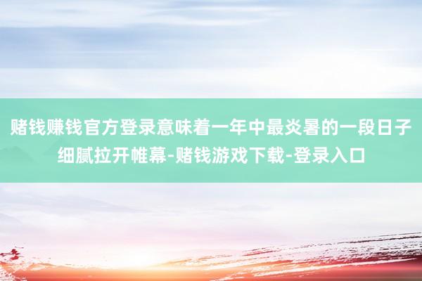 赌钱赚钱官方登录意味着一年中最炎暑的一段日子细腻拉开帷幕-赌钱游戏下载-登录入口
