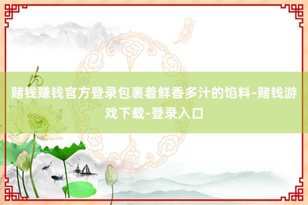 赌钱赚钱官方登录包裹着鲜香多汁的馅料-赌钱游戏下载-登录入口