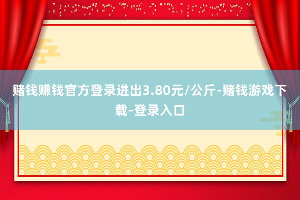 赌钱赚钱官方登录进出3.80元/公斤-赌钱游戏下载-登录入口
