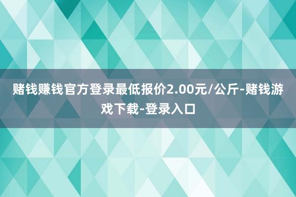 赌钱赚钱官方登录最低报价2.00元/公斤-赌钱游戏下载-登录入口