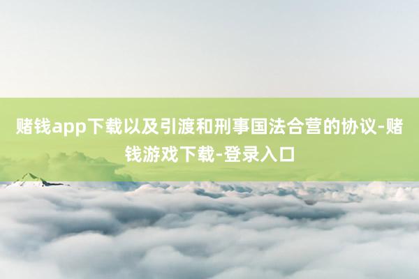 赌钱app下载以及引渡和刑事国法合营的协议-赌钱游戏下载-登录入口
