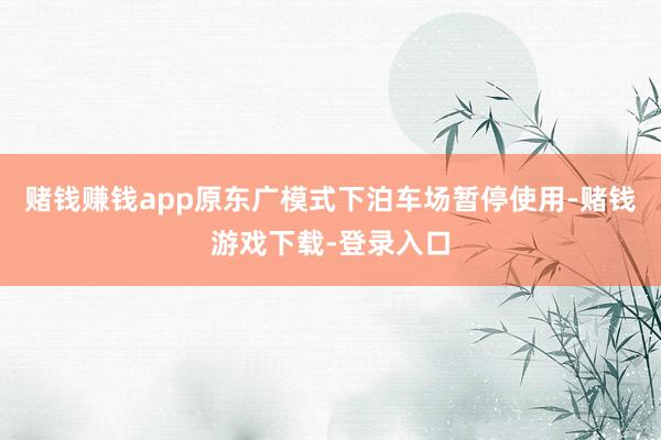 赌钱赚钱app原东广模式下泊车场暂停使用-赌钱游戏下载-登录入口
