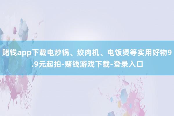 赌钱app下载电炒锅、绞肉机、电饭煲等实用好物9.9元起拍-赌钱游戏下载-登录入口