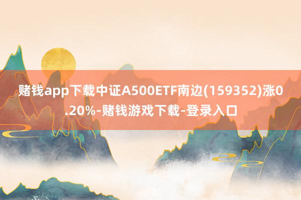 赌钱app下载中证A500ETF南边(159352)涨0.20%-赌钱游戏下载-登录入口