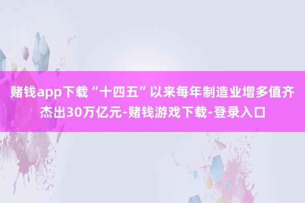 赌钱app下载“十四五”以来每年制造业增多值齐杰出30万亿元-赌钱游戏下载-登录入口