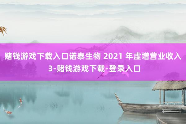 赌钱游戏下载入口诺泰生物 2021 年虚增营业收入 3-赌钱游戏下载-登录入口