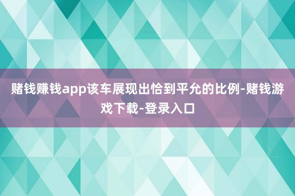 赌钱赚钱app该车展现出恰到平允的比例-赌钱游戏下载-登录入口