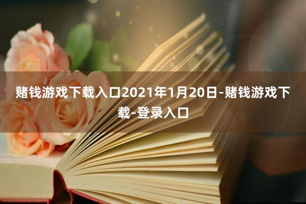 赌钱游戏下载入口　　2021年1月20日-赌钱游戏下载-登录入口