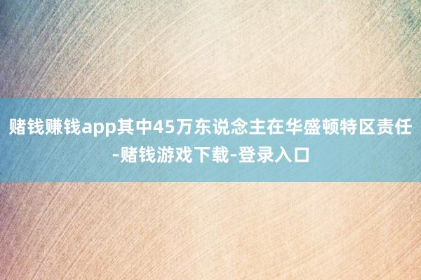 赌钱赚钱app其中45万东说念主在华盛顿特区责任-赌钱游戏下载-登录入口