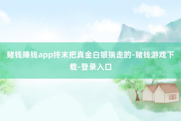 赌钱赚钱app终末把真金白银揣走的-赌钱游戏下载-登录入口