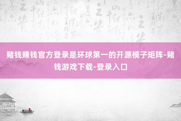 赌钱赚钱官方登录是环球第一的开源模子矩阵-赌钱游戏下载-登录入口