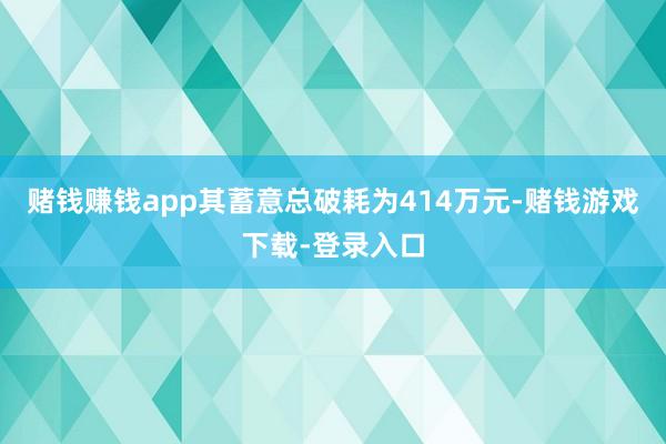 赌钱赚钱app其蓄意总破耗为414万元-赌钱游戏下载-登录入口