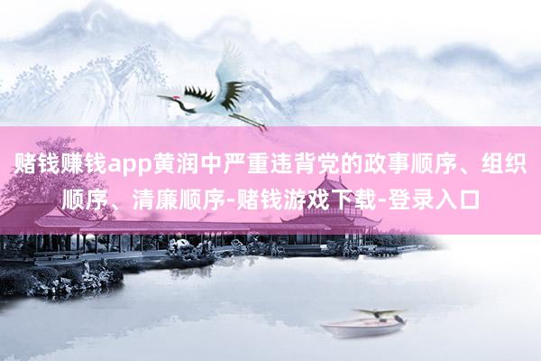 赌钱赚钱app黄润中严重违背党的政事顺序、组织顺序、清廉顺序-赌钱游戏下载-登录入口