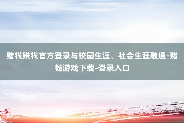 赌钱赚钱官方登录与校园生涯、社会生涯融通-赌钱游戏下载-登录入口
