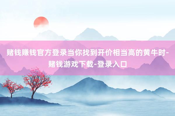 赌钱赚钱官方登录当你找到开价相当高的黄牛时-赌钱游戏下载-登录入口