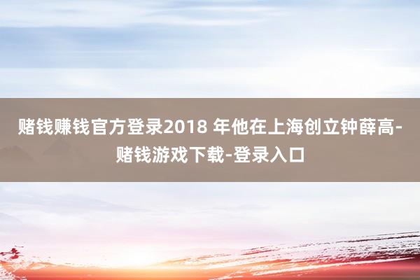 赌钱赚钱官方登录2018 年他在上海创立钟薛高-赌钱游戏下载-登录入口