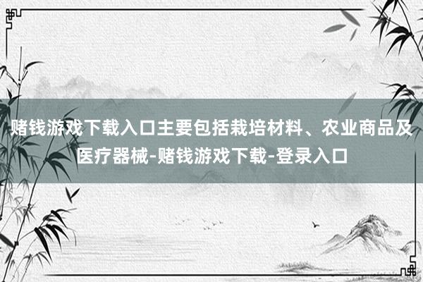 赌钱游戏下载入口主要包括栽培材料、农业商品及医疗器械-赌钱游戏下载-登录入口