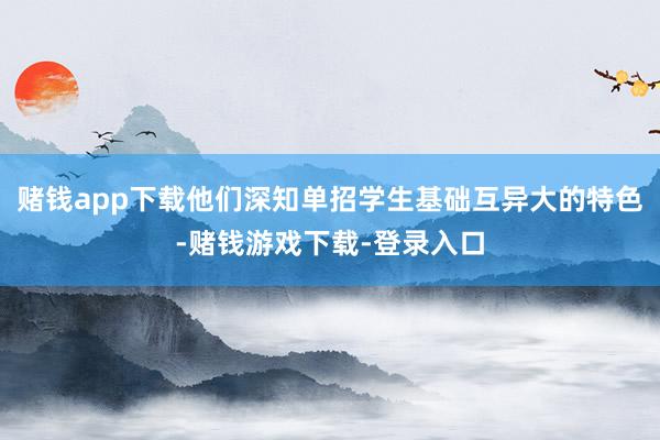 赌钱app下载他们深知单招学生基础互异大的特色-赌钱游戏下载-登录入口