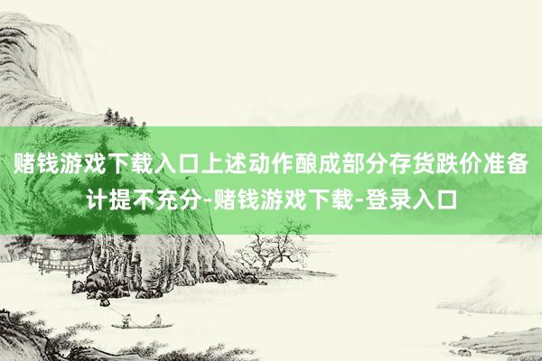 赌钱游戏下载入口上述动作酿成部分存货跌价准备计提不充分-赌钱游戏下载-登录入口