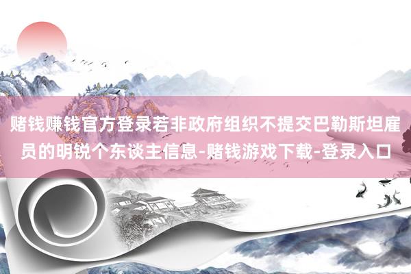 赌钱赚钱官方登录若非政府组织不提交巴勒斯坦雇员的明锐个东谈主信息-赌钱游戏下载-登录入口