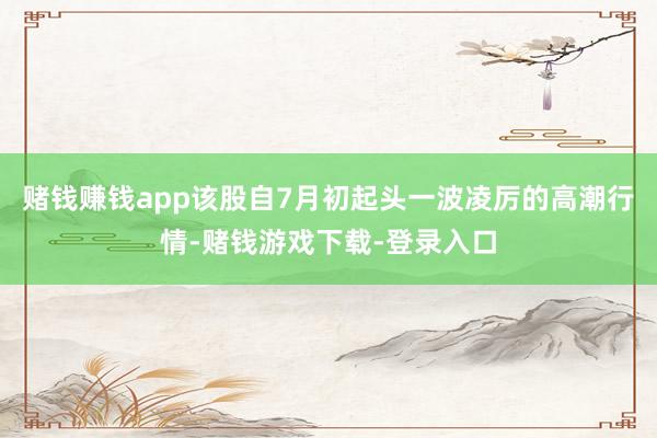 赌钱赚钱app该股自7月初起头一波凌厉的高潮行情-赌钱游戏下载-登录入口