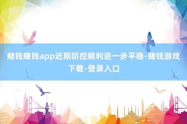 赌钱赚钱app近期防控顺利进一步平稳-赌钱游戏下载-登录入口