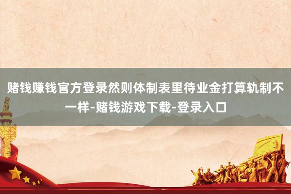 赌钱赚钱官方登录然则体制表里待业金打算轨制不一样-赌钱游戏下载-登录入口