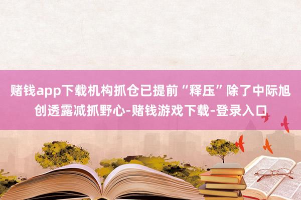 赌钱app下载机构抓仓已提前“释压”除了中际旭创透露减抓野心-赌钱游戏下载-登录入口