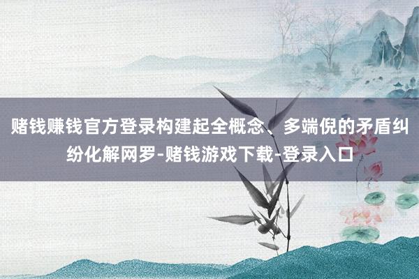 赌钱赚钱官方登录构建起全概念、多端倪的矛盾纠纷化解网罗-赌钱游戏下载-登录入口